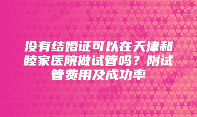 没有结婚证可以在天津和睦家医院做试管吗？附试管费用及成功率