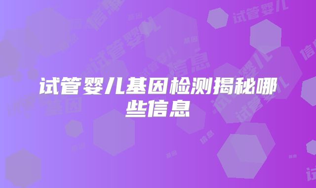 试管婴儿基因检测揭秘哪些信息