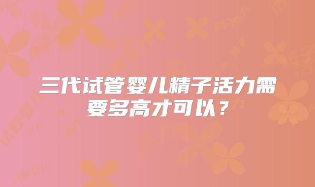 三代试管婴儿精子活力需要多高才可以？