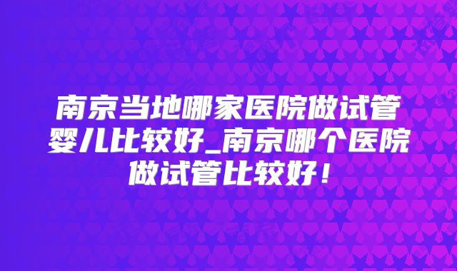 南京当地哪家医院做试管婴儿比较好_南京哪个医院做试管比较好！