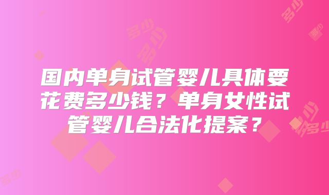 国内单身试管婴儿具体要花费多少钱？单身女性试管婴儿合法化提案？