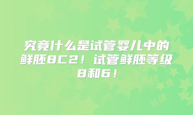 究竟什么是试管婴儿中的鲜胚8C2!试管鲜胚等级8和6!