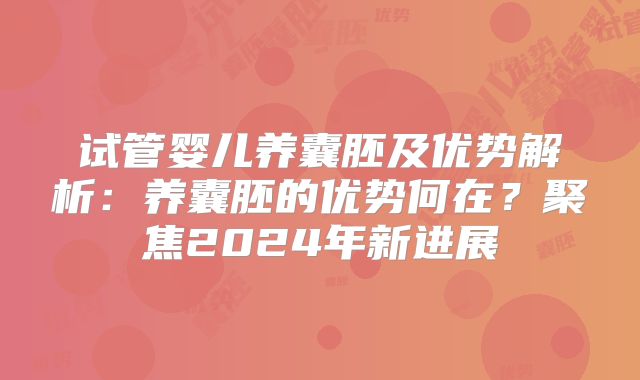 试管婴儿养囊胚及优势解析：养囊胚的优势何在？聚焦2024年新进展