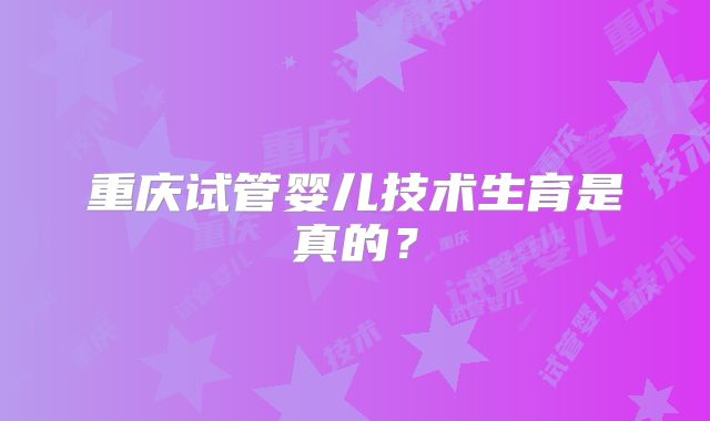 重庆试管婴儿技术生育是真的？