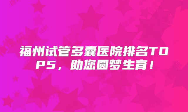 福州试管多囊医院排名TOP5，助您圆梦生育！
