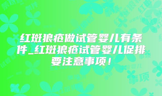 红斑狼疮做试管婴儿有条件_红斑狼疮试管婴儿促排要注意事项！