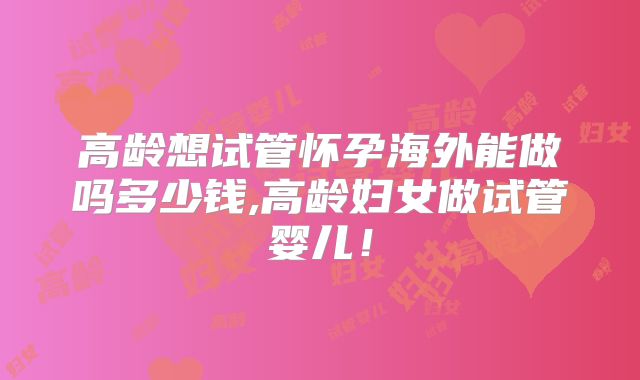 高龄想试管怀孕海外能做吗多少钱,高龄妇女做试管婴儿!