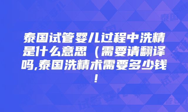 泰国试管婴儿过程中洗精是什么意思(需要请翻译吗,泰国洗精术需要多少钱!