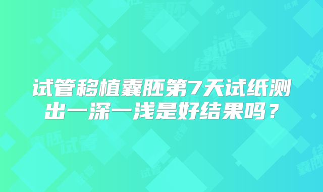 试管移植囊胚第7天试纸测出一深一浅是好结果吗？