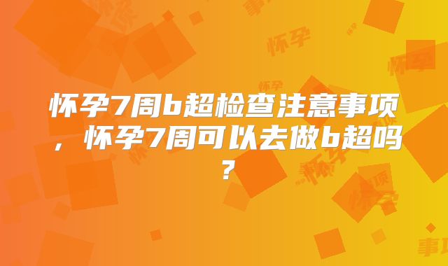 怀孕7周b超检查注意事项，怀孕7周可以去做b超吗？