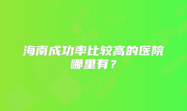 海南成功率比较高的医院哪里有?