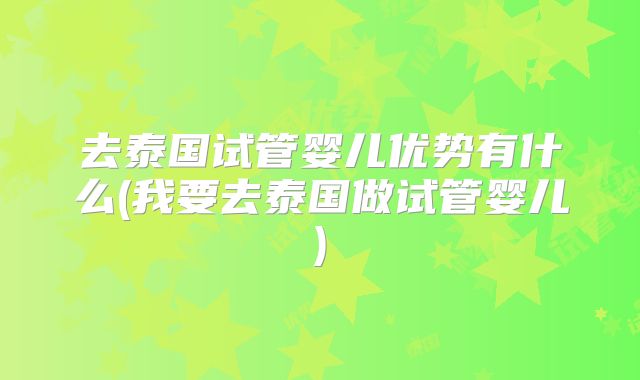 去泰国试管婴儿优势有什么(我要去泰国做试管婴儿)