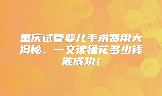重庆试管婴儿手术费用大揭秘，一文读懂花多少钱能成功！