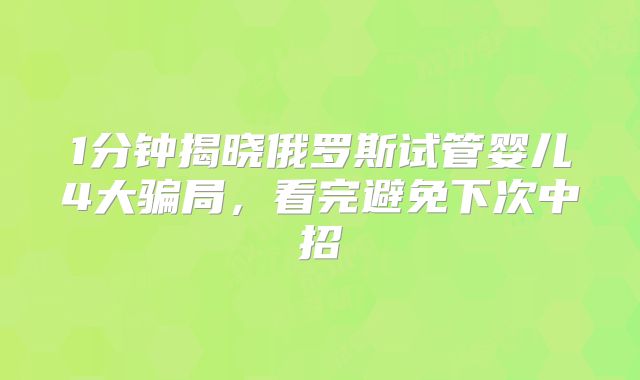 1分钟揭晓俄罗斯试管婴儿4大骗局，看完避免下次中招