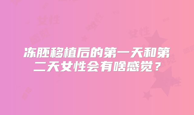 冻胚移植后的第一天和第二天女性会有啥感觉？