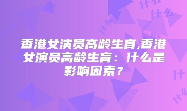 香港女演员高龄生育,香港女演员高龄生育：什么是影响因素？