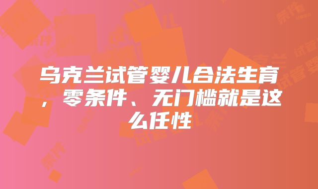 乌克兰试管婴儿合法生育,零条件、无门槛就是这么任性