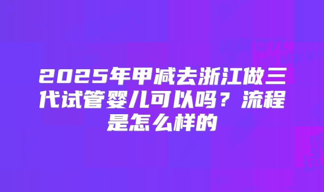 2025年甲减去浙江做三代试管婴儿可以吗？流程是怎么样的