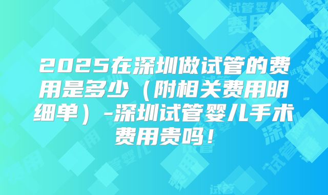 2025在深圳做试管的费用是多少(附相关费用明细单)-深圳试管婴儿手术费用贵吗!