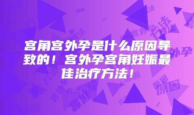 宫角宫外孕是什么原因导致的!宫外孕宫角妊娠最佳治疗方法!