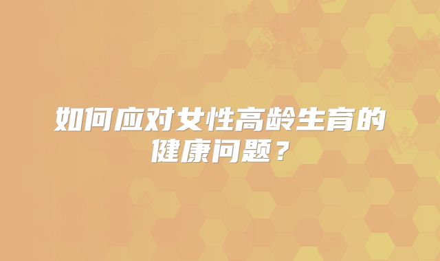 如何应对女性高龄生育的健康问题?