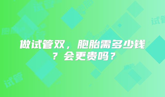 做试管双，胞胎需多少钱？会更贵吗？