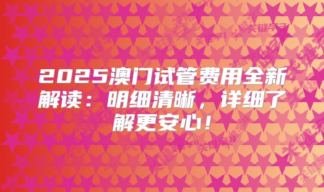 2025澳门试管费用全新解读:明细清晰,详细了解更安心!