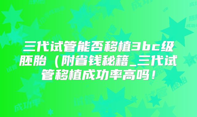 三代试管能否移植3bc级胚胎（附省钱秘籍_三代试管移植成功率高吗！