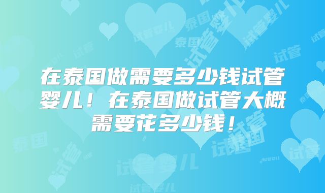 在泰国做需要多少钱试管婴儿!在泰国做试管大概需要花多少钱!