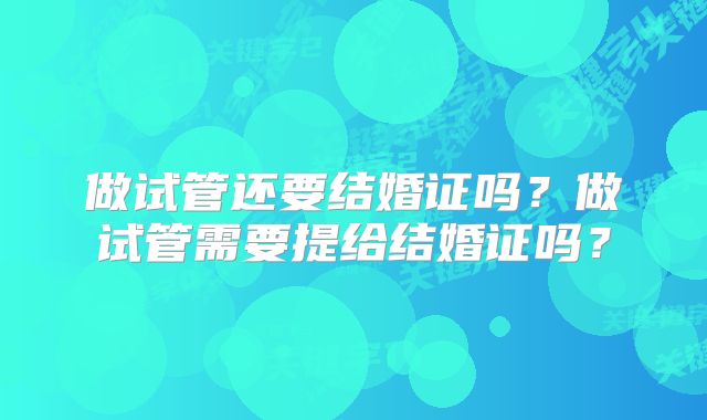 做试管还要结婚证吗?做试管需要提给结婚证吗?