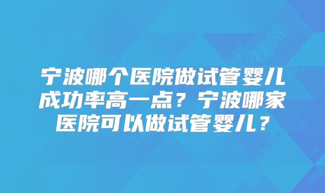 宁波哪个医院做试管婴儿成功率高一点?宁波哪家医院可以做试管婴儿?