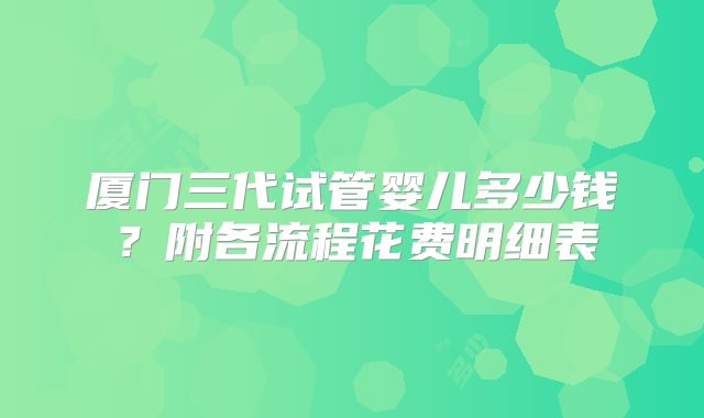 厦门三代试管婴儿多少钱?附各流程花费明细表