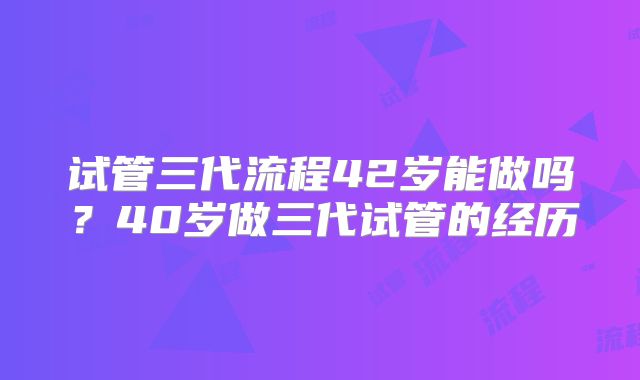 试管三代流程42岁能做吗？40岁做三代试管的经历