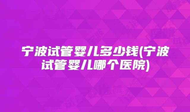 宁波试管婴儿多少钱(宁波试管婴儿哪个医院)