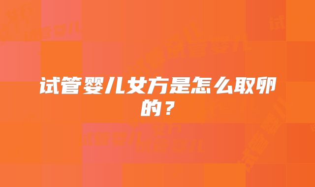 试管婴儿女方是怎么取卵的？