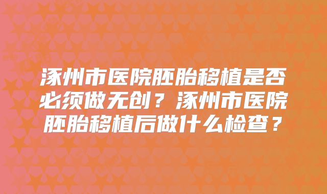 涿州市医院胚胎移植是否必须做无创？涿州市医院胚胎移植后做什么检查？