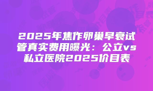 2025年焦作卵巢早衰试管真实费用曝光：公立vs私立医院2025价目表