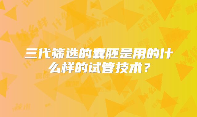 三代筛选的囊胚是用的什么样的试管技术？