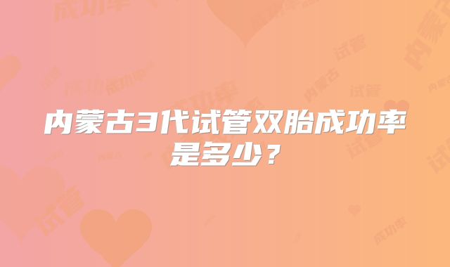 内蒙古3代试管双胎成功率是多少?