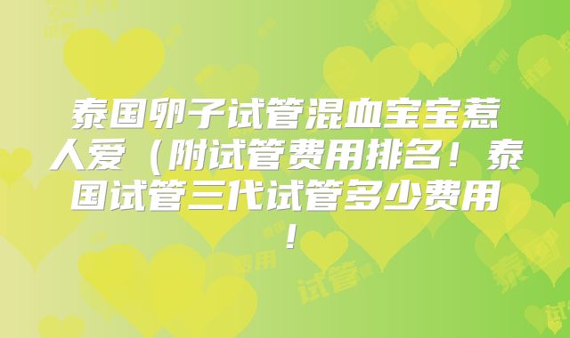 泰国卵子试管混血宝宝惹人爱（附试管费用排名！泰国试管三代试管多少费用！