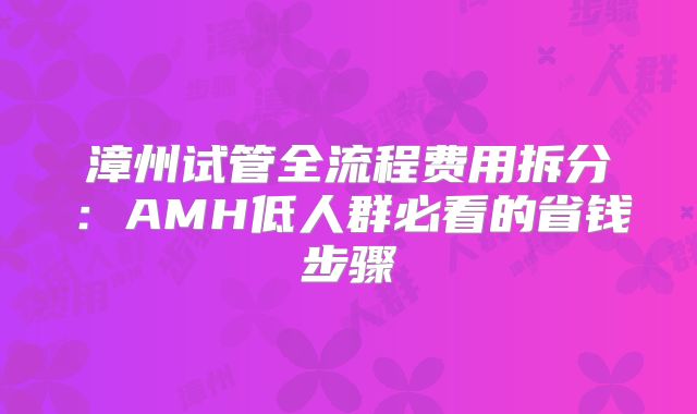 漳州试管全流程费用拆分:AMH低人群必看的省钱步骤