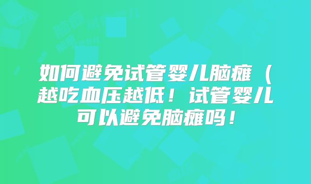 如何避免试管婴儿脑瘫(越吃血压越低!试管婴儿可以避免脑瘫吗!