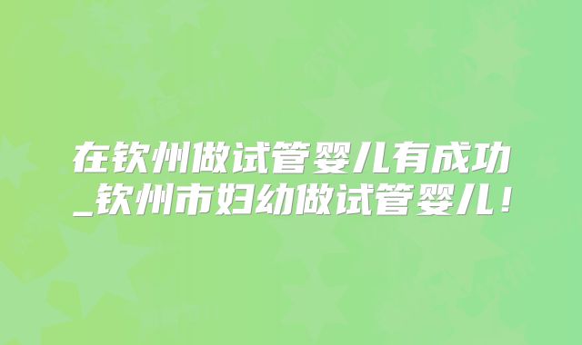 在钦州做试管婴儿有成功_钦州市妇幼做试管婴儿！