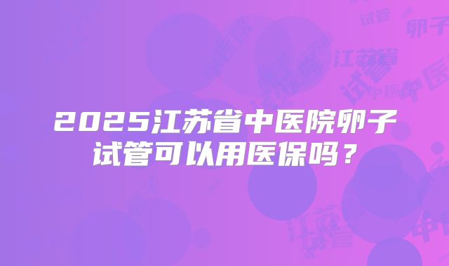 2025江苏省中医院卵子试管可以用医保吗?