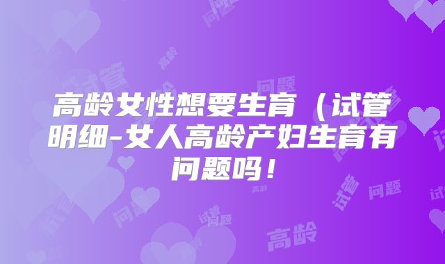 高龄女性想要生育（试管明细-女人高龄产妇生育有问题吗！