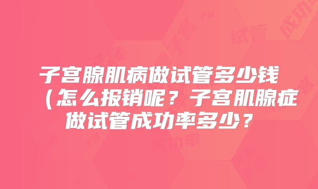 子宫腺肌病做试管多少钱(怎么报销呢?子宫肌腺症做试管成功率多少?