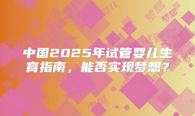 中国2025年试管婴儿生育指南，能否实现梦想？
