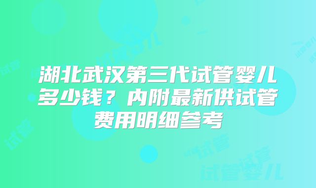 湖北武汉第三代试管婴儿多少钱?内附最新供试管费用明细参考