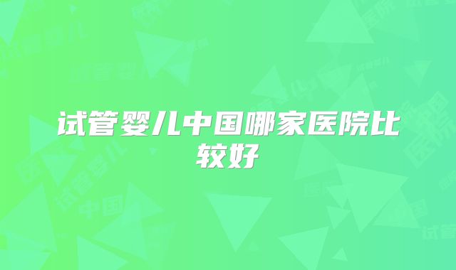 试管婴儿中国哪家医院比较好