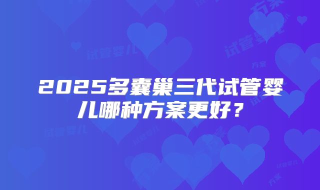2025多囊巢三代试管婴儿哪种方案更好?